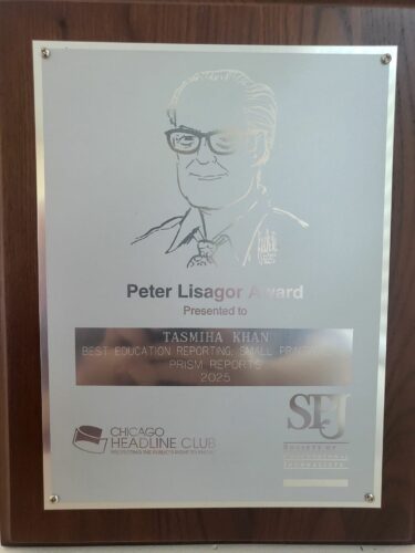 Tasmiha Khan’s 2025 Peter Lisagor Award, for best education reporting, small print/online. (Photo courtesy Tasmiha Khan.)